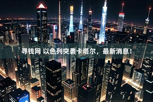 寻钱网 以色列突袭卡塔尔，最新消息！