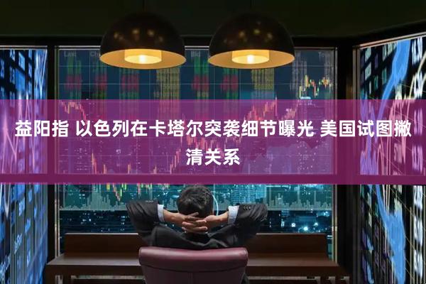 益阳指 以色列在卡塔尔突袭细节曝光 美国试图撇清关系