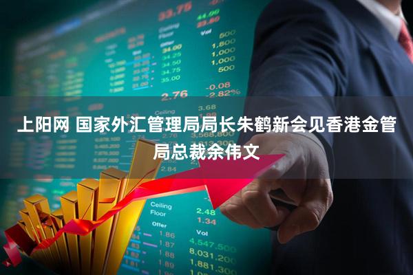 上阳网 国家外汇管理局局长朱鹤新会见香港金管局总裁余伟文