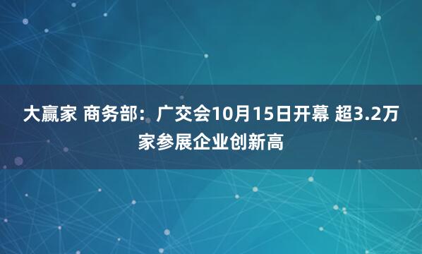 大赢家 商务部:广交会10月15日开幕 超3.2万家参展企业创新高
