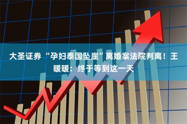 大圣证券 “孕妇泰国坠崖”离婚案法院判离!王暖暖:终于等到这一天