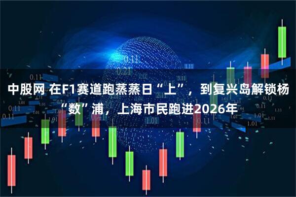 中股网 在F1赛道跑蒸蒸日“上”，到复兴岛解锁杨“数”浦，上海市民跑进2026年
