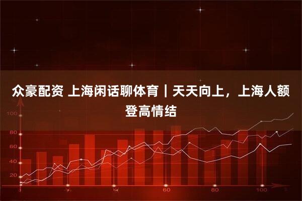 众豪配资 上海闲话聊体育｜天天向上，上海人额登高情结