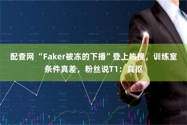 配查网 “Faker被冻的下播”登上热搜，训练室条件真差，粉丝说T1：真抠