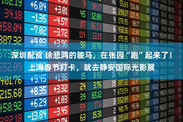 深圳配资 徐悲鸿的骏马，在张园“跑”起来了！上海春节打卡，就去静安国际光影展