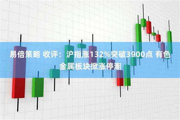 易倍策略 收评:沪指涨132%突破3900点 有色金属板块掀涨停潮