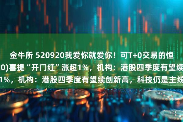 金牛所 520920我爱你就爱你！可T+0交易的恒生科技ETF天弘(520920)喜提“开门红”涨超1%，机构：港股四季度有望续创新高，科技仍是主线