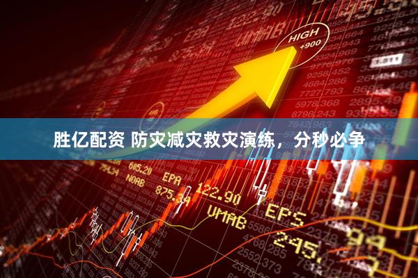 胜亿配资 防灾减灾救灾演练，分秒必争