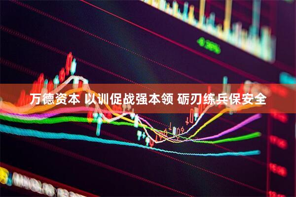 万德资本 以训促战强本领 砺刃练兵保安全