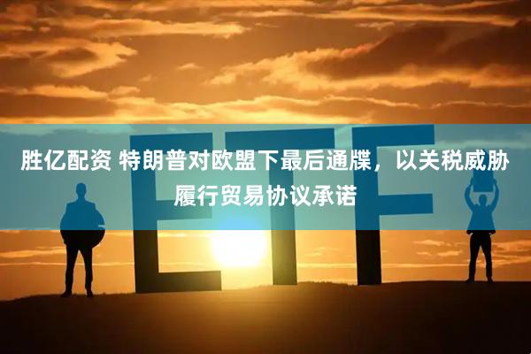 胜亿配资 特朗普对欧盟下最后通牒,以关税威胁履行贸易协议承诺