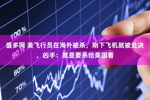 盛多网 美飞行员在海外被杀，刚下飞机就被处决，凶手：就是要杀给美国看